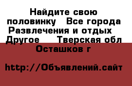 Найдите свою половинку - Все города Развлечения и отдых » Другое   . Тверская обл.,Осташков г.